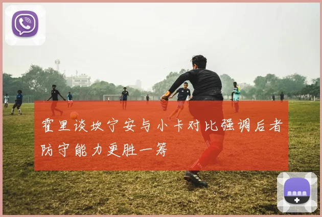 霍里谈坎宁安与小卡对比强调后者防守能力更胜一筹