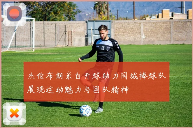 杰伦布朗亲自开球助力同城棒球队展现运动魅力与团队精神