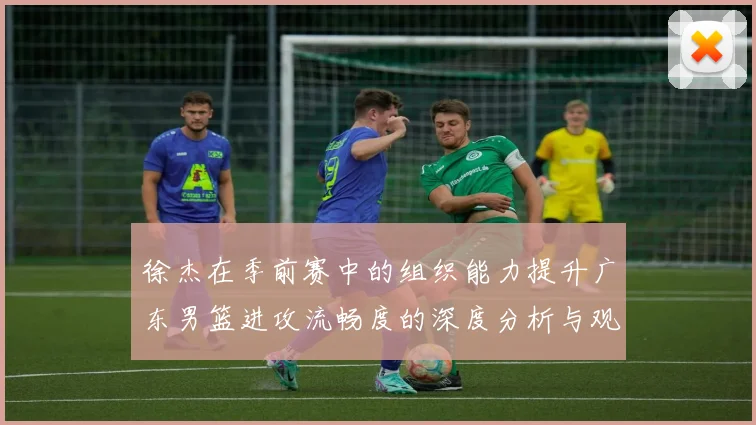 徐杰在季前赛中的组织能力提升广东男篮进攻流畅度的深度分析与观察