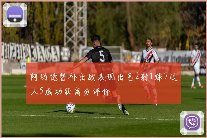 阿玛德替补出战表现出色2射1球7过人5成功获高分评价
