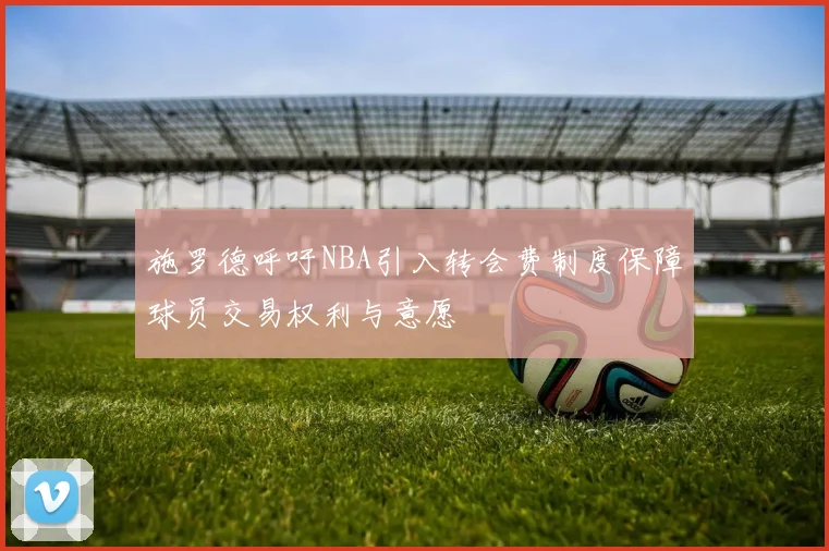 施罗德呼吁NBA引入转会费制度保障球员交易权利与意愿