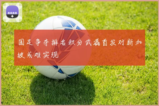 国足争夺排名积分武磊首发对新加坡或难实现