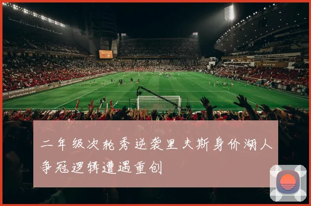 二年级次轮秀逆袭里夫斯身价湖人争冠逻辑遭遇重创