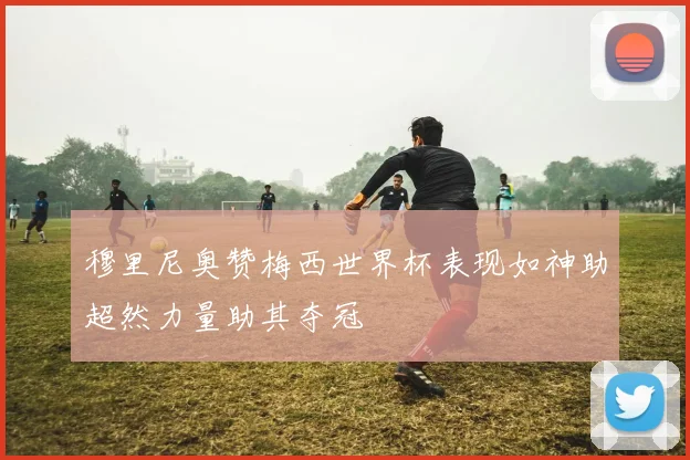 穆里尼奥赞梅西世界杯表现如神助超然力量助其夺冠