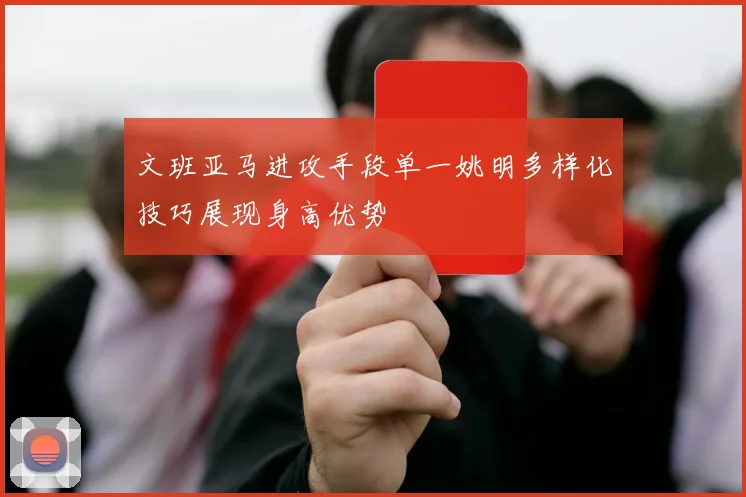 文班亚马进攻手段单一姚明多样化技巧展现身高优势