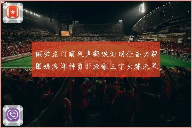 铜梁龙门前风声鹤唳刘明仕奋力解围姚浩洋神勇扑救张玉宁头球未果