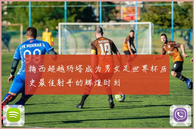 梅西超越玛塔成为男女足世界杯历史最佳射手的辉煌时刻