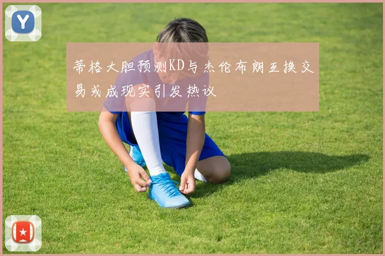 蒂格大胆预测KD与杰伦布朗互换交易或成现实引发热议