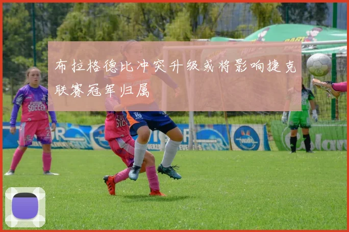 布拉格德比冲突升级或将影响捷克联赛冠军归属