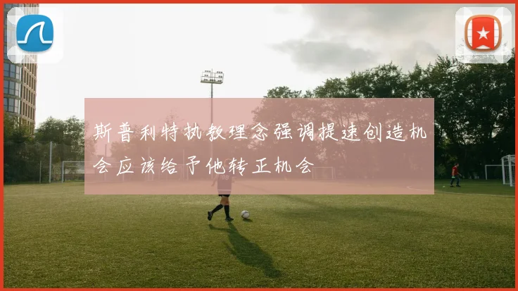 斯普利特执教理念强调提速创造机会应该给予他转正机会