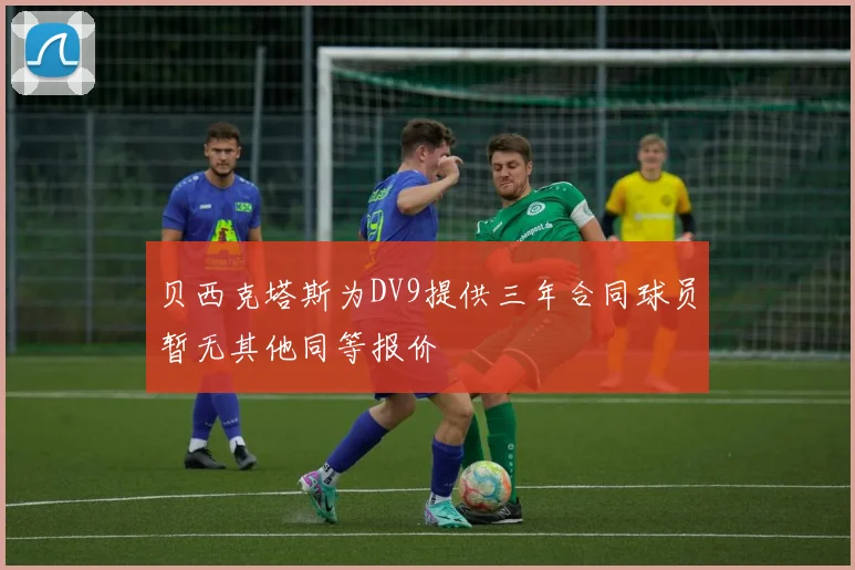 贝西克塔斯为DV9提供三年合同球员暂无其他同等报价