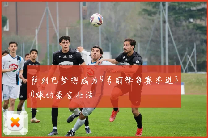 萨利巴梦想成为9号前锋每赛季进30球的豪言壮语