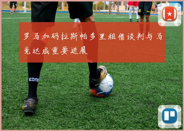 罗马加码拉斯帕多里租借谈判与马竞达成重要进展