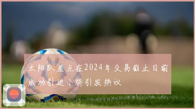 太阳队差点在2024年交易截止日前成功引进小桥引发热议