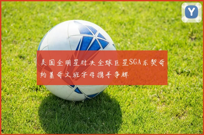 美国全明星对决全球巨星SGA东契奇约基奇文班字母携手争辉