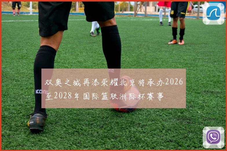 双奥之城再添荣耀北京将承办2026至2028年国际篮联洲际杯赛事