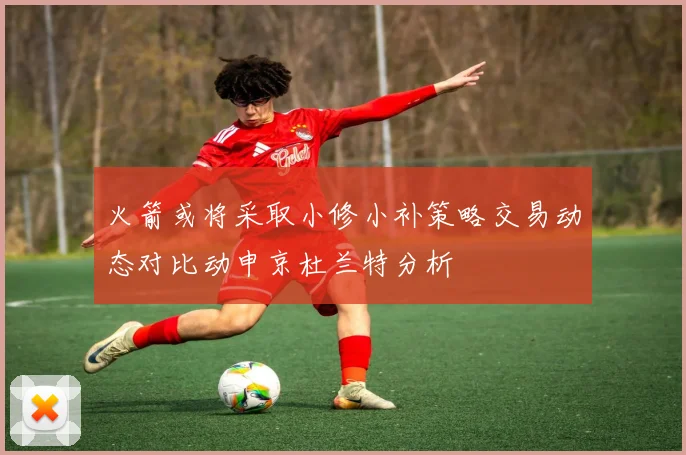 火箭或将采取小修小补策略交易动态对比动申京杜兰特分析