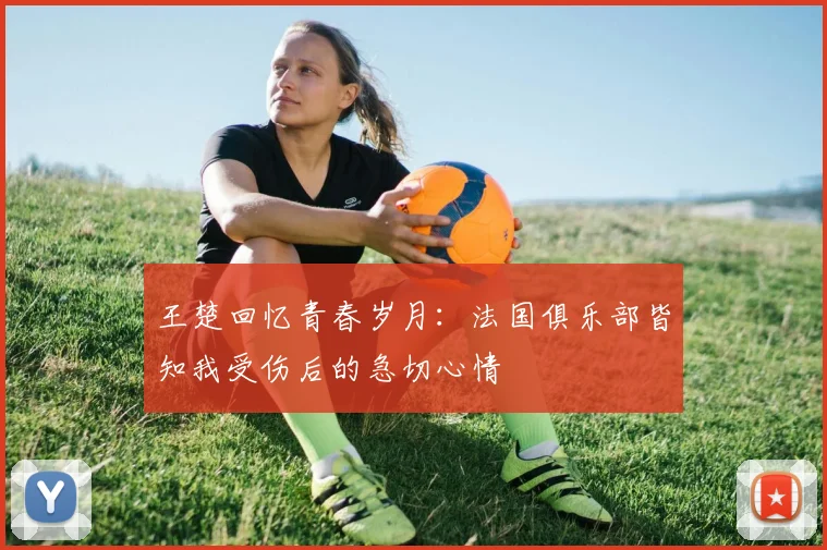 王楚回忆青春岁月：法国俱乐部皆知我受伤后的急切心情