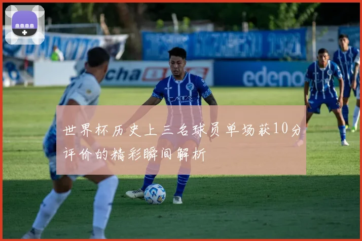 世界杯历史上三名球员单场获10分评价的精彩瞬间解析