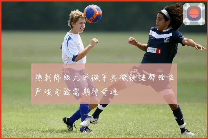 热刺降级几率微乎其微铁锤帮面临严峻考验需期待奇迹