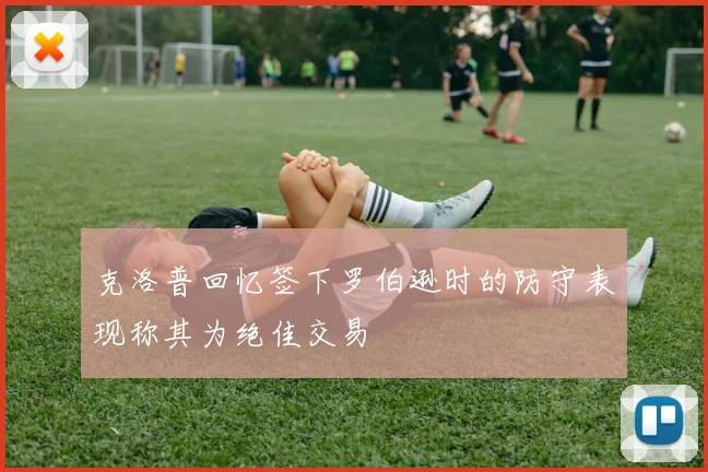 克洛普回忆签下罗伯逊时的防守表现称其为绝佳交易