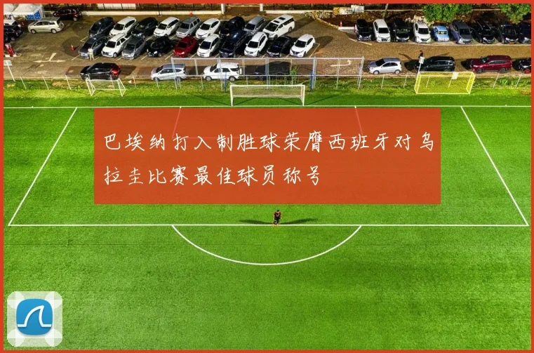 巴埃纳打入制胜球荣膺西班牙对乌拉圭比赛最佳球员称号